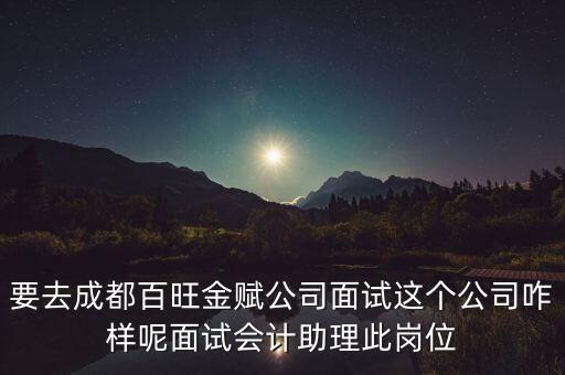 百望金賦是做什么的，要去成都百旺金賦公司面試這個(gè)公司咋樣呢面試會(huì)計(jì)助理此崗位