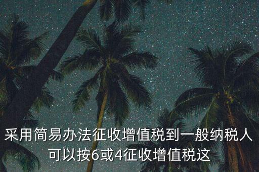 采用簡易辦法征收增值稅到一般納稅人可以按6或4征收增值稅這