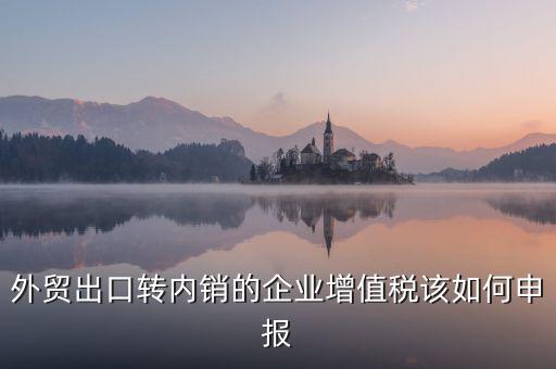 出口轉(zhuǎn)內(nèi)銷如何交稅，外貿(mào)出口轉(zhuǎn)內(nèi)銷的企業(yè)增值稅該如何申報(bào)