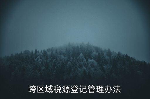 跨區(qū)稅源登記什么意思，跨區(qū)域稅源登記管理辦法