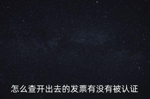 怎么查開出去的發(fā)票有沒有被認證