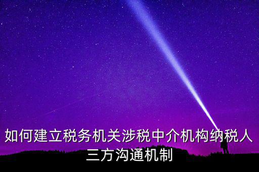 如何建立稅務機關涉稅中介機構(gòu)納稅人三方溝通機制