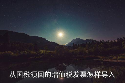 發(fā)票如何導(dǎo)入，從國稅領(lǐng)回的增值稅發(fā)票怎樣導(dǎo)入