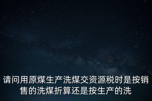 洗選煤折算率如何計(jì)算，請(qǐng)問用原煤生產(chǎn)洗煤交資源稅時(shí)是按銷售的洗煤折算還是按生產(chǎn)的洗