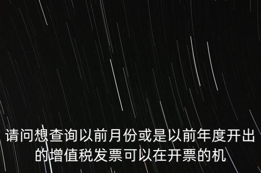 請(qǐng)問想查詢以前月份或是以前年度開出的增值稅發(fā)票可以在開票的機(jī)