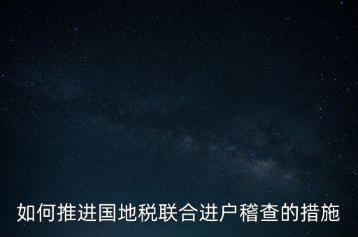 如何開(kāi)展國(guó)地聯(lián)合辦稅，如何推進(jìn)國(guó)地稅聯(lián)合進(jìn)戶(hù)稽查的措施