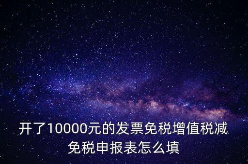 減免稅申請(qǐng)表如何填寫(xiě)，開(kāi)了10000元的發(fā)票免稅增值稅減免稅申報(bào)表怎么填