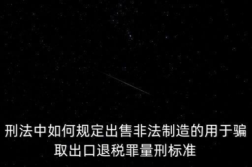 刑法中如何規(guī)定出售非法制造的用于騙取出口退稅罪量刑標(biāo)準(zhǔn)