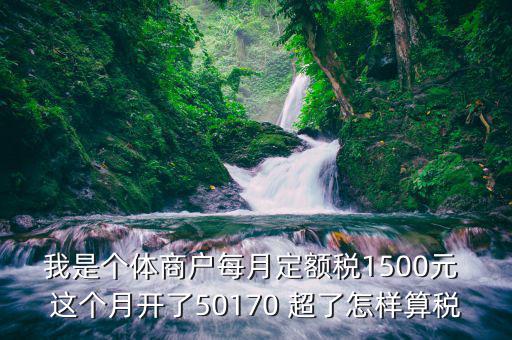 我是個(gè)體商戶每月定額稅1500元 這個(gè)月開了50170 超了怎樣算稅