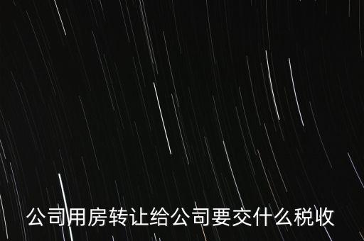 公司用房轉(zhuǎn)讓給公司要交什么稅收