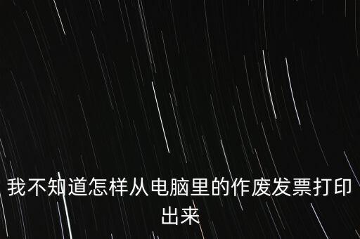 作廢發(fā)票如何打印，我不知道怎樣從電腦里的作廢發(fā)票打印出來(lái)