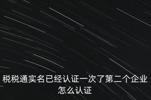 稅稅通實名已經(jīng)認(rèn)證一次了第二個企業(yè)怎么認(rèn)證