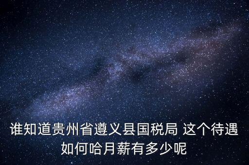 貴州地稅待遇如何，誰(shuí)知道貴州省遵義縣國(guó)稅局 這個(gè)待遇如何哈月薪有多少呢