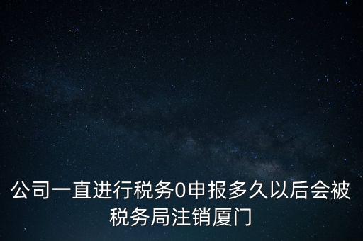 廈門如何國稅零申報，公司一直進行稅務0申報多久以后會被稅務局注銷廈門