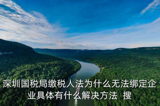 深圳國稅局繳稅人法為什么無法綁定企業(yè)具體有什么解決方法  搜