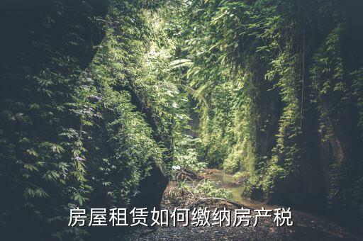 從租房產(chǎn)如何繳納，房屋租賃如何繳納房產(chǎn)稅