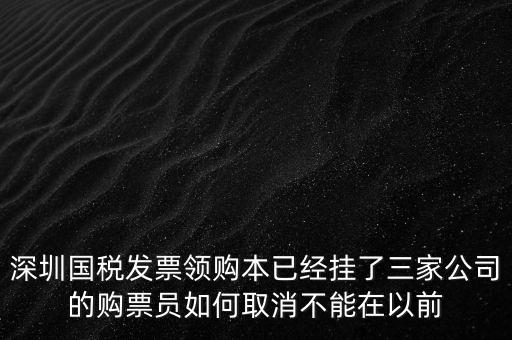 深圳國稅發(fā)票領購本已經掛了三家公司的購票員如何取消不能在以前