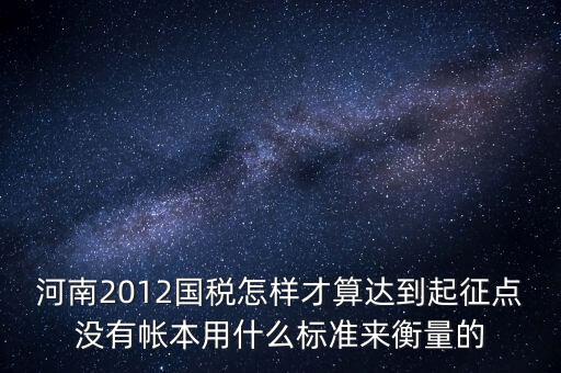 河南2012國(guó)稅怎樣才算達(dá)到起征點(diǎn)沒(méi)有帳本用什么標(biāo)準(zhǔn)來(lái)衡量的