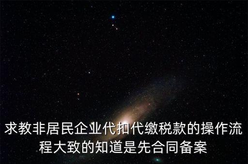 求教非居民企業(yè)代扣代繳稅款的操作流程大致的知道是先合同備案