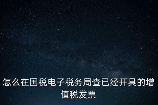 怎么在國稅電子稅務局查已經開具的增值稅發(fā)票