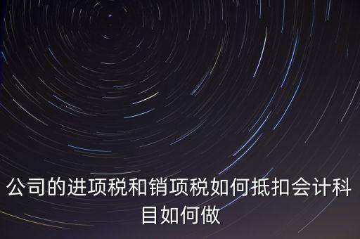 公司的進(jìn)項(xiàng)稅和銷(xiāo)項(xiàng)稅如何抵扣會(huì)計(jì)科目如何做