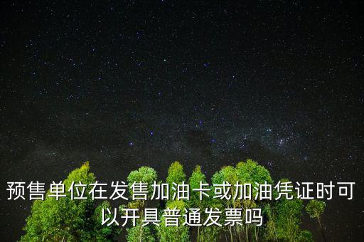 預(yù)售卡如何開票，預(yù)售單位在發(fā)售加油卡或加油憑證時(shí)可以開具普通發(fā)票嗎