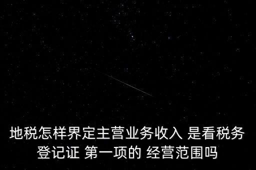 地稅怎樣界定主營業(yè)務收入 是看稅務登記證 第一項的 經(jīng)營范圍嗎