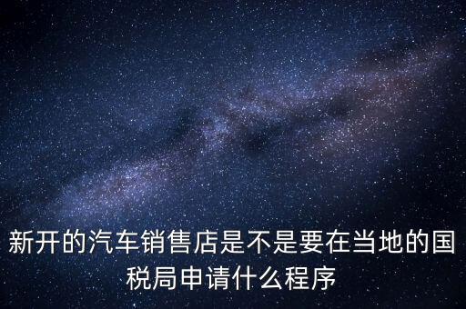 新開的汽車銷售店是不是要在當(dāng)?shù)氐膰惥稚暾?qǐng)什么程序