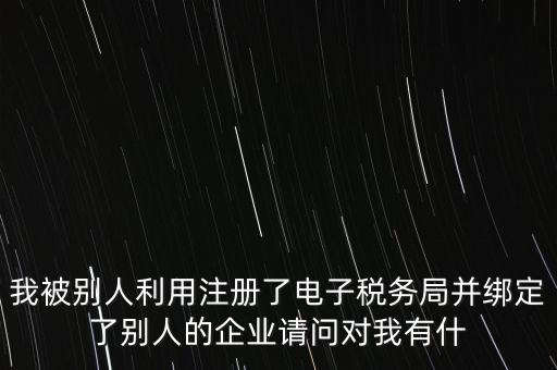 我被別人利用注冊了電子稅務(wù)局并綁定了別人的企業(yè)請問對我有什