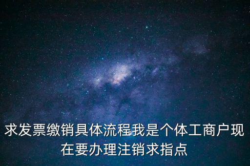 發(fā)票如何繳銷及注銷，求發(fā)票繳銷具體流程我是個體工商戶現(xiàn)在要辦理注銷求指點