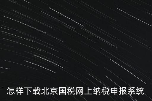 如何更新稅務(wù)申報軟件 北京，怎樣下載北京國稅網(wǎng)上納稅申報系統(tǒng)