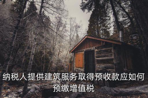 建筑業(yè)一般納稅人如何預(yù)繳稅款，納稅人提供建筑服務(wù)取得預(yù)收款應(yīng)如何預(yù)繳增值稅