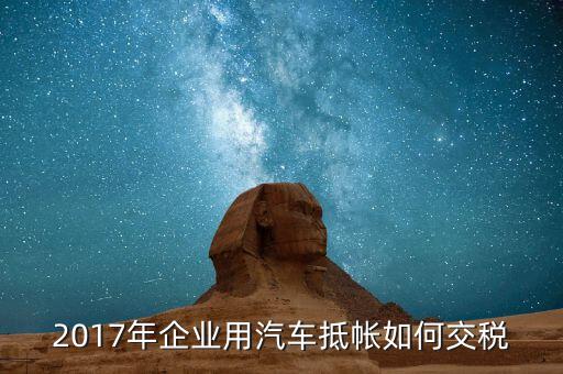 2017企業(yè)如何交稅，2017年企業(yè)用汽車抵帳如何交稅