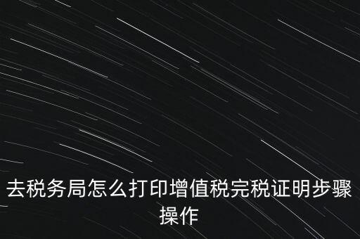 如何打印企業(yè)納稅證明嗎，去稅務(wù)局怎么打印增值稅完稅證明步驟操作