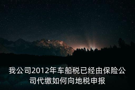 保險費車船稅如何申報，我公司2012年車船稅已經(jīng)由保險公司代繳如何向地稅申報