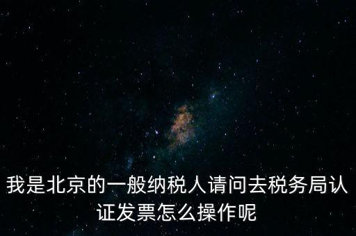 我是北京的一般納稅人請問去稅務(wù)局認證發(fā)票怎么操作呢