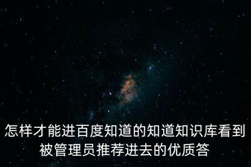 怎樣才能進百度知道的知道知識庫看到被管理員推薦進去的優(yōu)質答