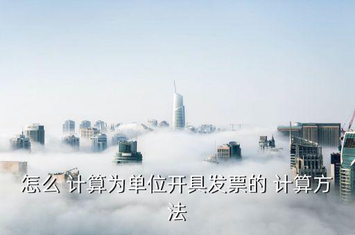 怎么 計算為單位開具發(fā)票的 計算方法