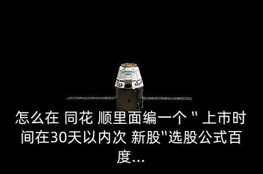 怎么在 同花 順里面編一個〝上市時間在30天以內(nèi)次 新股〞選股公式百度...