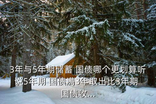 3年與5年期儲(chǔ)蓄 國(guó)債哪個(gè)更劃算聽說(shuō)5年期 國(guó)債滿3年取出比3年期 國(guó)債收...