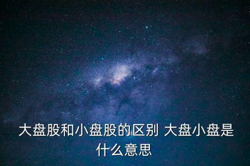  大盤股和小盤股的區(qū)別 大盤小盤是什么意思