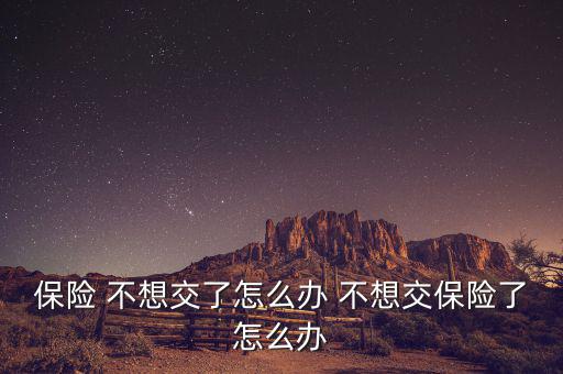 保險(xiǎn) 不想交了怎么辦 不想交保險(xiǎn)了怎么辦