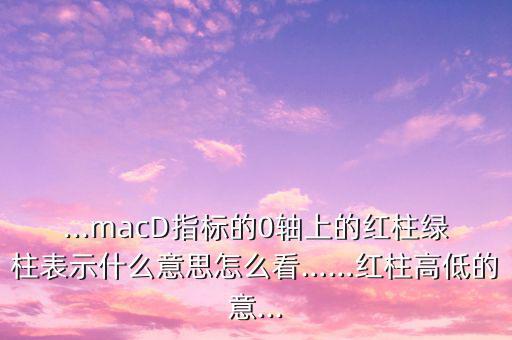 ...macD指標(biāo)的0軸上的紅柱綠柱表示什么意思怎么看……紅柱高低的意...