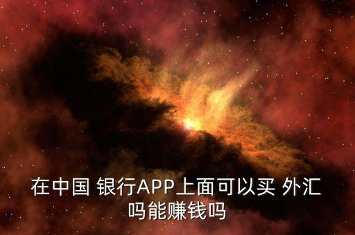 在中國 銀行APP上面可以買 外匯嗎能賺錢嗎