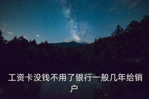  工資卡沒(méi)錢(qián)不用了銀行一般幾年給銷戶