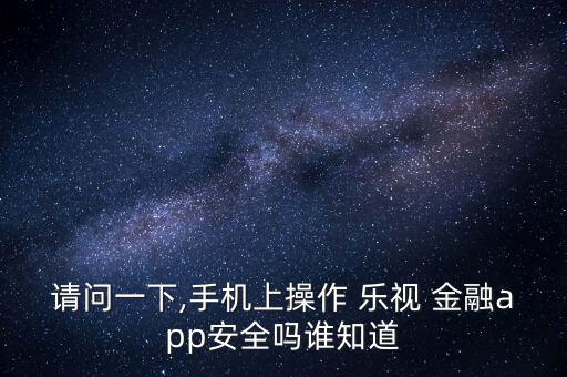 請問一下,手機上操作 樂視 金融app安全嗎誰知道