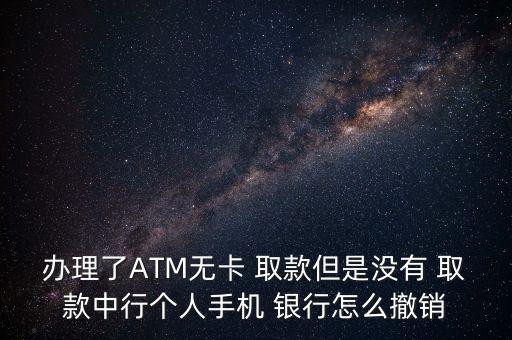 辦理了ATM無卡 取款但是沒有 取款中行個人手機 銀行怎么撤銷