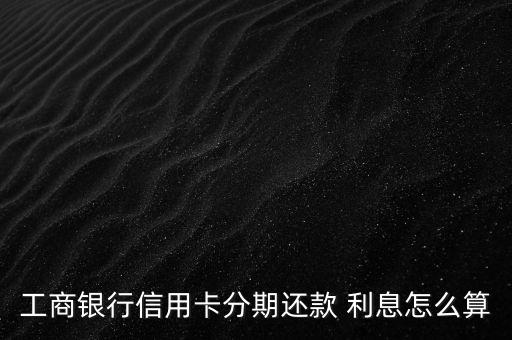 工行怎么辦利息,信用卡透支利息計算至賬單日前一天