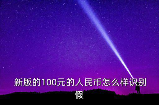  新版的100元的人民幣怎么樣識別假