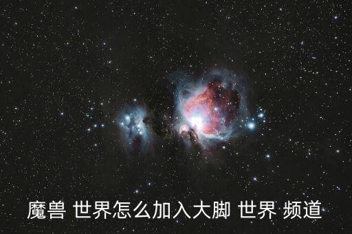 魔獸 世界怎么加入大腳 世界 頻道